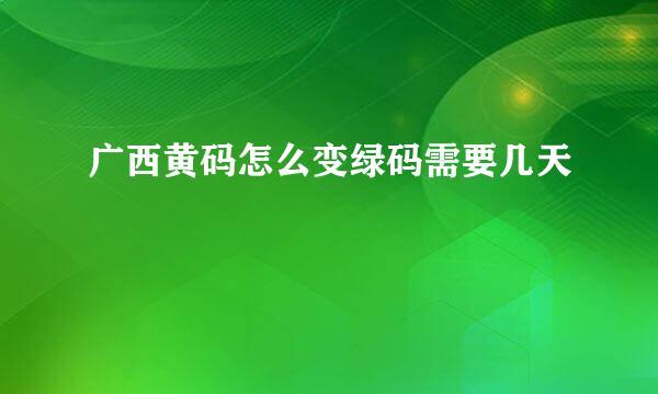 广西黄码怎么变绿码需要几天