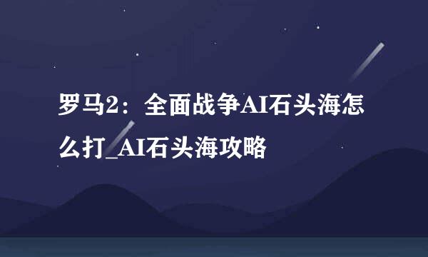 罗马2：全面战争AI石头海怎么打_AI石头海攻略