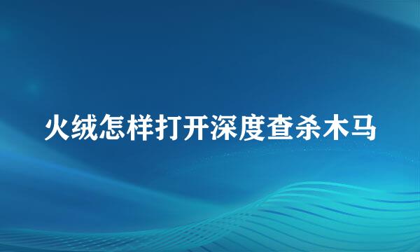 火绒怎样打开深度查杀木马