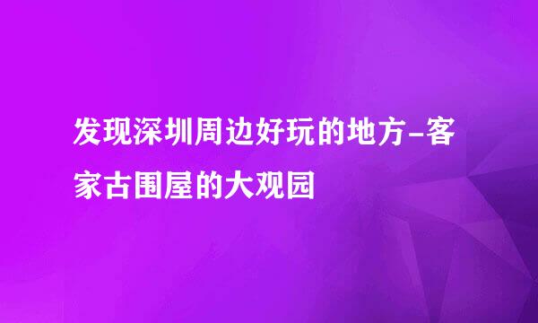 发现深圳周边好玩的地方-客家古围屋的大观园