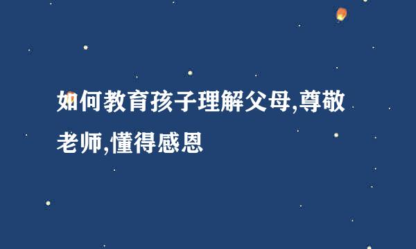 如何教育孩子理解父母,尊敬老师,懂得感恩