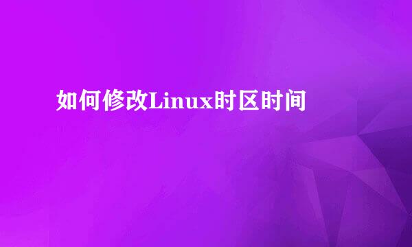 如何修改Linux时区时间