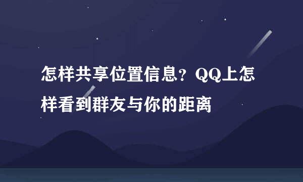 怎样共享位置信息？QQ上怎样看到群友与你的距离