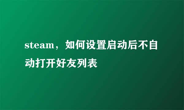 steam，如何设置启动后不自动打开好友列表