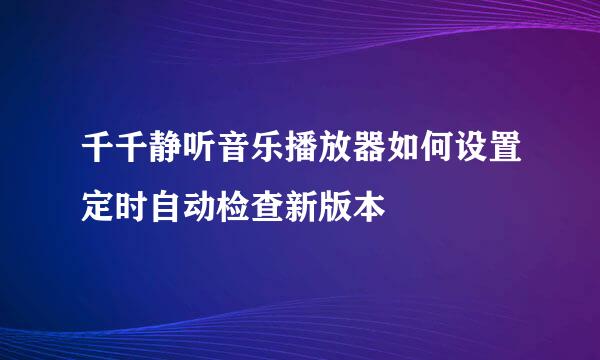 千千静听音乐播放器如何设置定时自动检查新版本