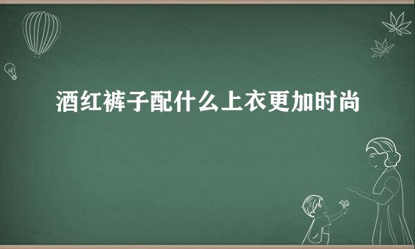 酒红裤子配什么上衣更加时尚