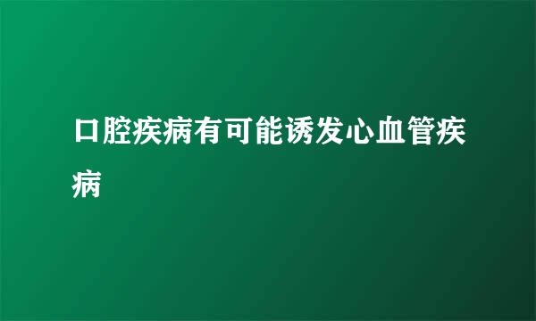 口腔疾病有可能诱发心血管疾病