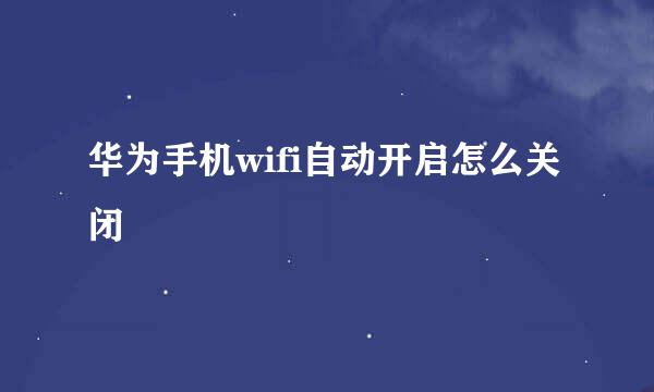 华为手机wifi自动开启怎么关闭