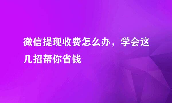 微信提现收费怎么办，学会这几招帮你省钱