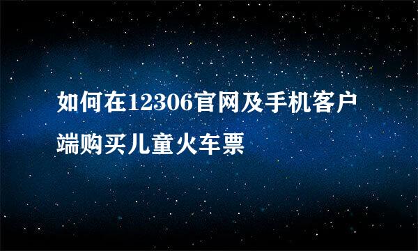 如何在12306官网及手机客户端购买儿童火车票