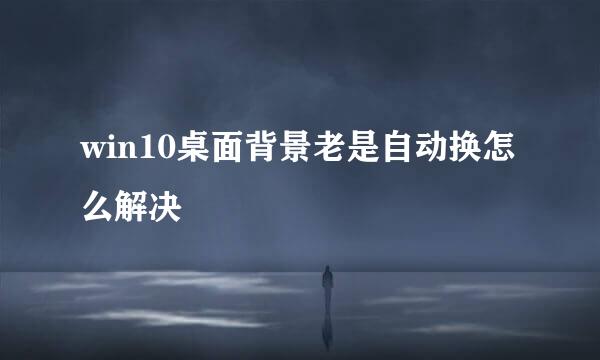 win10桌面背景老是自动换怎么解决