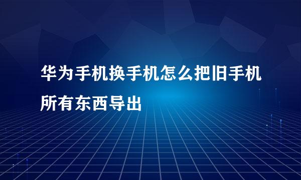 华为手机换手机怎么把旧手机所有东西导出