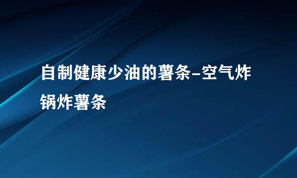 自制健康少油的薯条-空气炸锅炸薯条