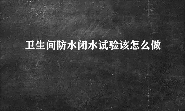 卫生间防水闭水试验该怎么做