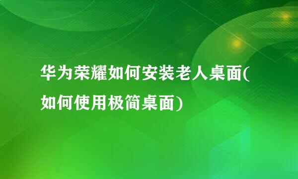 华为荣耀如何安装老人桌面(如何使用极简桌面)