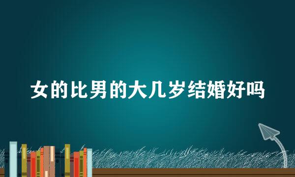 女的比男的大几岁结婚好吗