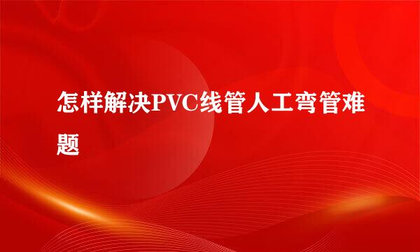 怎样解决PVC线管人工弯管难题