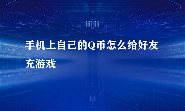 手机上自己的Q币怎么给好友充游戏