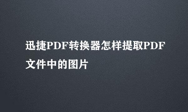 迅捷PDF转换器怎样提取PDF文件中的图片