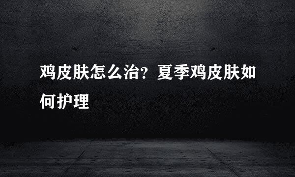 鸡皮肤怎么治？夏季鸡皮肤如何护理