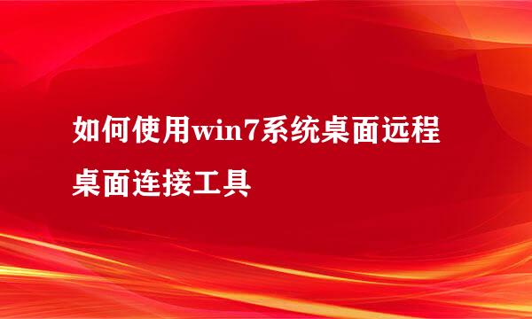 如何使用win7系统桌面远程桌面连接工具