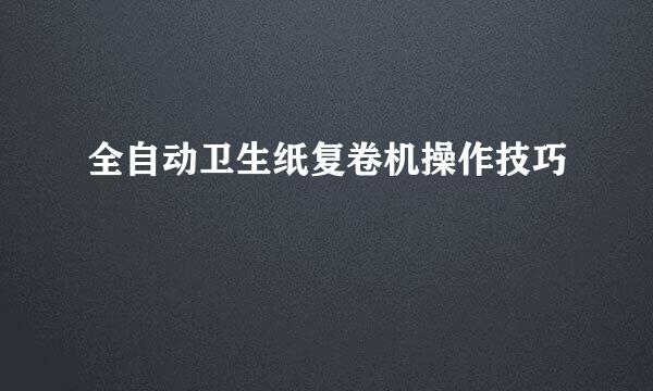 全自动卫生纸复卷机操作技巧