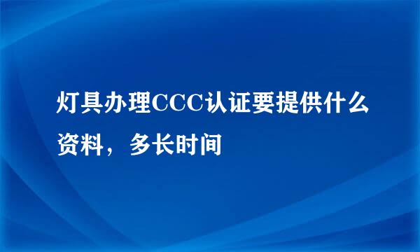 灯具办理CCC认证要提供什么资料，多长时间