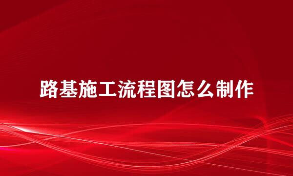 路基施工流程图怎么制作