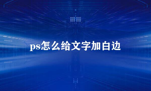 ps怎么给文字加白边