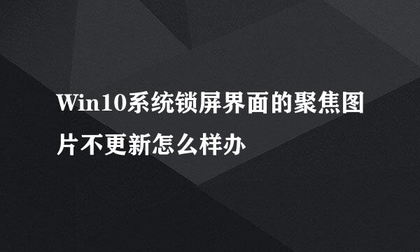 Win10系统锁屏界面的聚焦图片不更新怎么样办