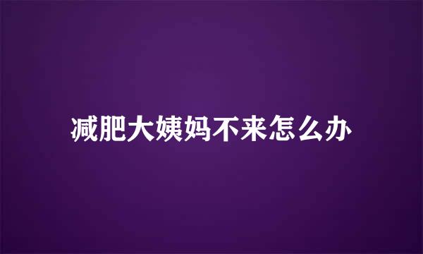 减肥大姨妈不来怎么办