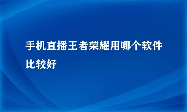 手机直播王者荣耀用哪个软件比较好