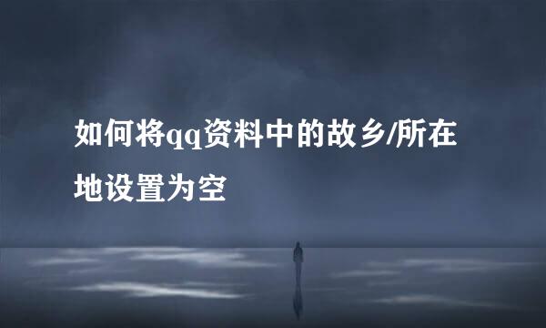 如何将qq资料中的故乡/所在地设置为空
