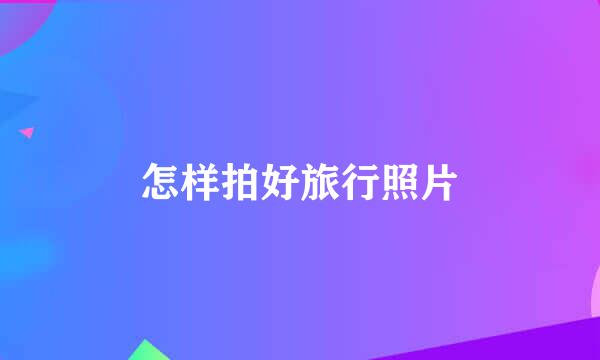 怎样拍好旅行照片