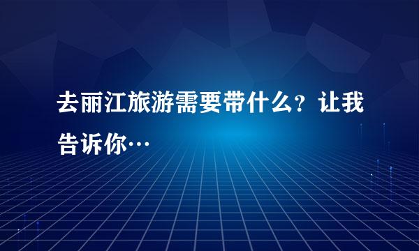 去丽江旅游需要带什么？让我告诉你…