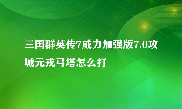 三国群英传7威力加强版7.0攻城元戎弓塔怎么打