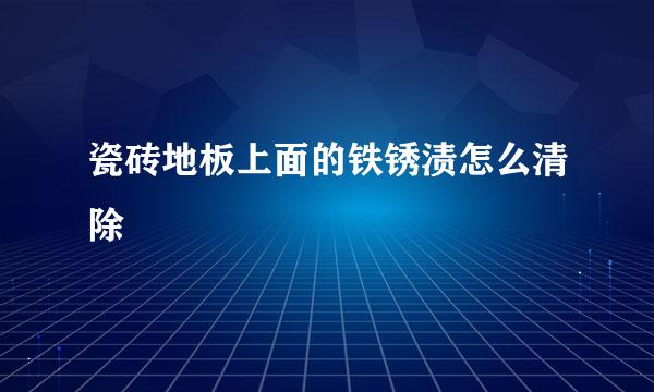 瓷砖地板上面的铁锈渍怎么清除