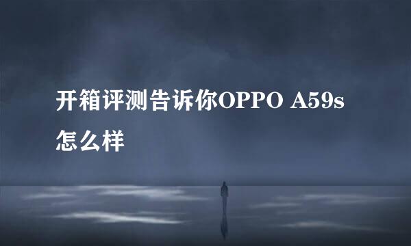 开箱评测告诉你OPPO A59s怎么样