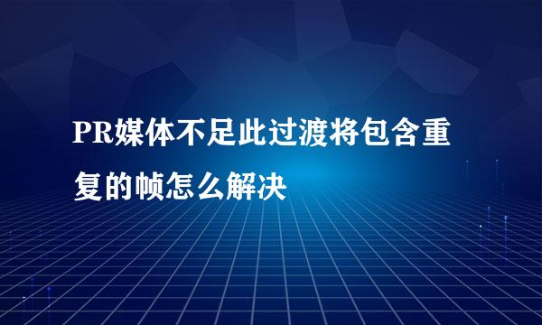 PR媒体不足此过渡将包含重复的帧怎么解决