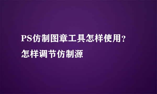 PS仿制图章工具怎样使用？怎样调节仿制源