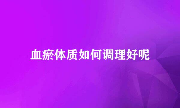 血瘀体质如何调理好呢