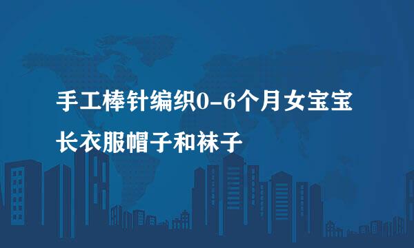 手工棒针编织0-6个月女宝宝长衣服帽子和袜子
