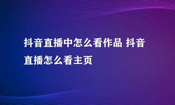 抖音直播中怎么看作品 抖音直播怎么看主页