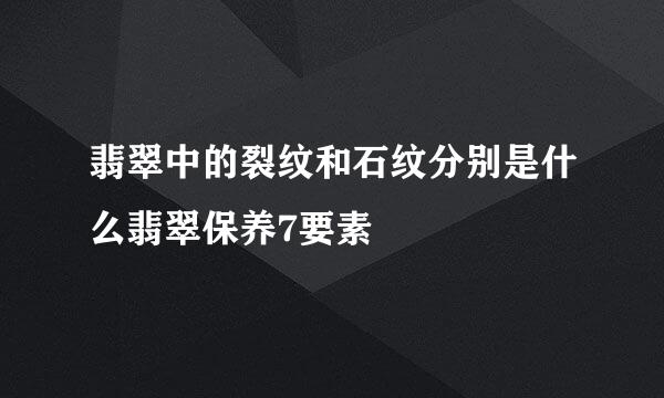 翡翠中的裂纹和石纹分别是什么翡翠保养7要素