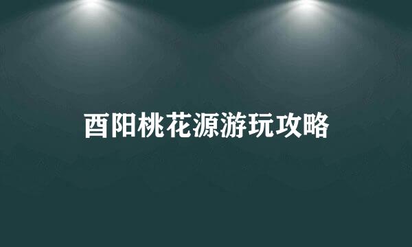 酉阳桃花源游玩攻略