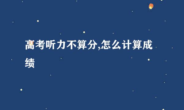 高考听力不算分,怎么计算成绩