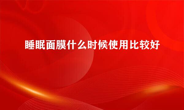 睡眠面膜什么时候使用比较好