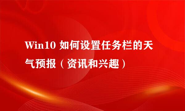 Win10 如何设置任务栏的天气预报（资讯和兴趣）