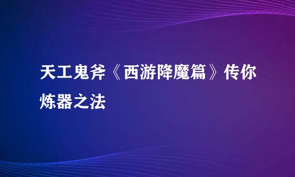 天工鬼斧《西游降魔篇》传你炼器之法