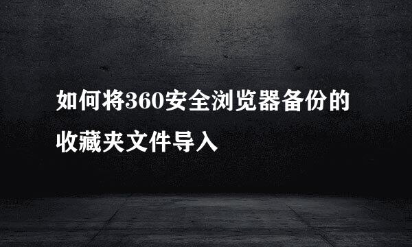 如何将360安全浏览器备份的收藏夹文件导入